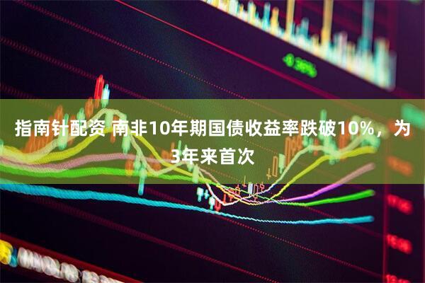 指南针配资 南非10年期国债收益率跌破10%，为3年来首次