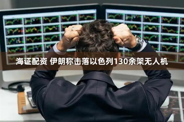 海证配资 伊朗称击落以色列130余架无人机