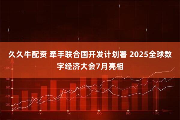 久久牛配资 牵手联合国开发计划署 2025全球数字经济大会7月亮相