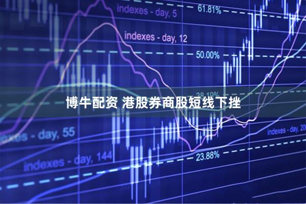 博牛配资 港股券商股短线下挫