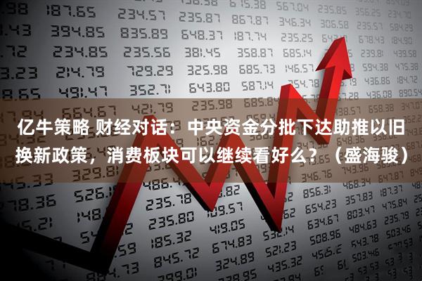 亿牛策略 财经对话：中央资金分批下达助推以旧换新政策，消费板块可以继续看好么？（盛海骏）