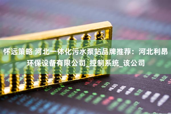 怀远策略 河北一体化污水泵站品牌推荐：河北利昂环保设备有限公司_控制系统_该公司