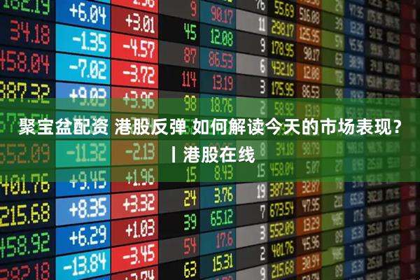 聚宝盆配资 港股反弹 如何解读今天的市场表现？丨港股在线