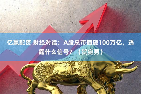 亿赢配资 财经对话：A股总市值破100万亿，透露什么信号？（贺宛男）