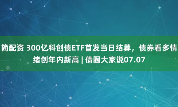 简配资 300亿科创债ETF首发当日结募，债券看多情绪创年内新高 | 债圈大家说07.07