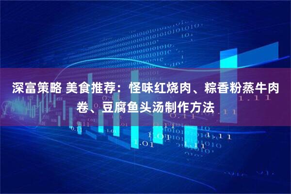 深富策略 美食推荐：怪味红烧肉、粽香粉蒸牛肉卷、豆腐鱼头汤制作方法