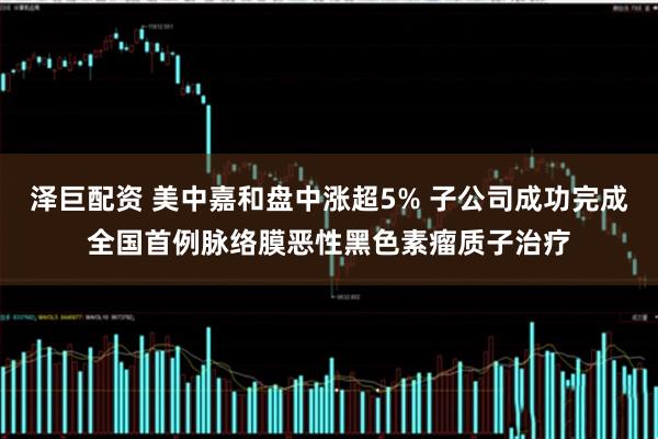 泽巨配资 美中嘉和盘中涨超5% 子公司成功完成全国首例脉络膜恶性黑色素瘤质子治疗