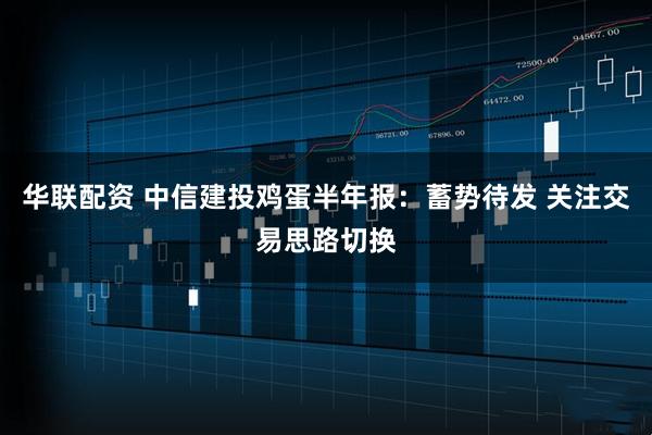 华联配资 中信建投鸡蛋半年报：蓄势待发 关注交易思路切换