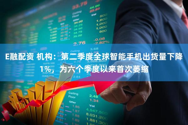 E融配资 机构：第二季度全球智能手机出货量下降1%，为六个季度以来首次萎缩