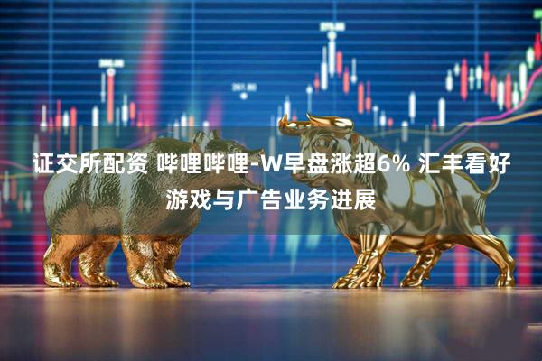 证交所配资 哔哩哔哩-W早盘涨超6% 汇丰看好游戏与广告业务进展