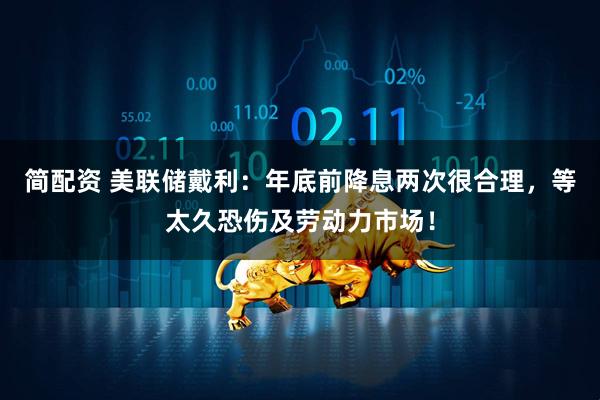 简配资 美联储戴利：年底前降息两次很合理，等太久恐伤及劳动力市场！