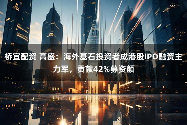 桥宜配资 高盛：海外基石投资者成港股IPO融资主力军，贡献42%募资额