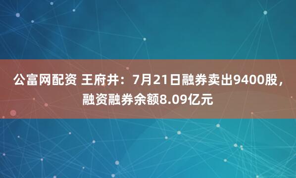 公富网配资 王府井：7月21日融券卖出9400股，融资融券余额8.09亿元