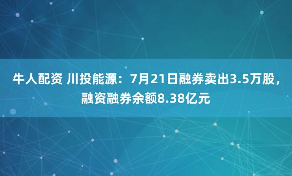 牛人配资 川投能源：7月21日融券卖出3.5万股，融资融券余额8.38亿元