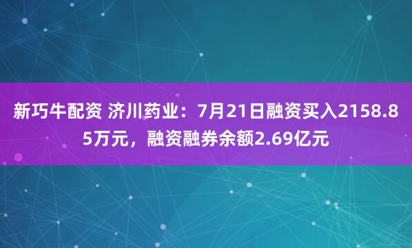 新巧牛配资 济川药业：7月21日融资买入2158.85万元，融资融券余额2.69亿元