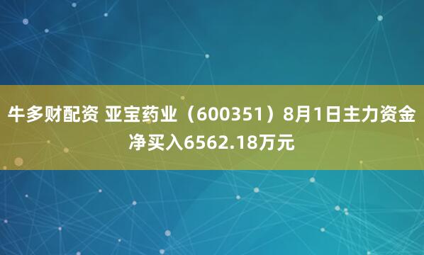 牛多财配资 亚宝药业（600351）8月1日主力资金净买入6562.18万元