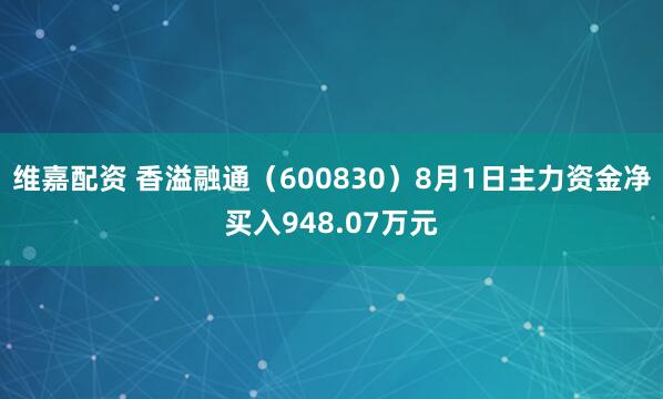 维嘉配资 香溢融通（600830）8月1日主力资金净买入948.07万元