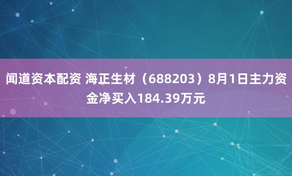 闻道资本配资 海正生材（688203）8月1日主力资金净买入184.39万元