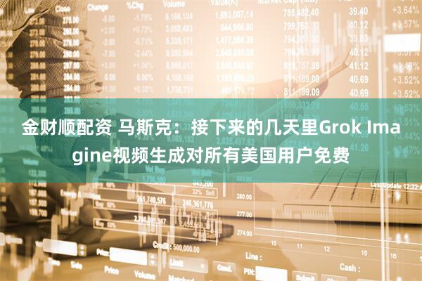 金财顺配资 马斯克：接下来的几天里Grok Imagine视频生成对所有美国用户免费