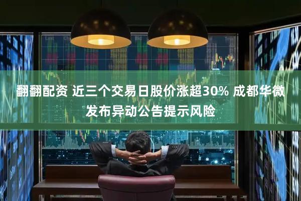 翻翻配资 近三个交易日股价涨超30% 成都华微发布异动公告提示风险