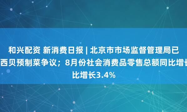 和兴配资 新消费日报 | 北京市市场监督管理局已关注到西贝预制菜争议；8月份社会消费品零售总额同比增长3.4%
