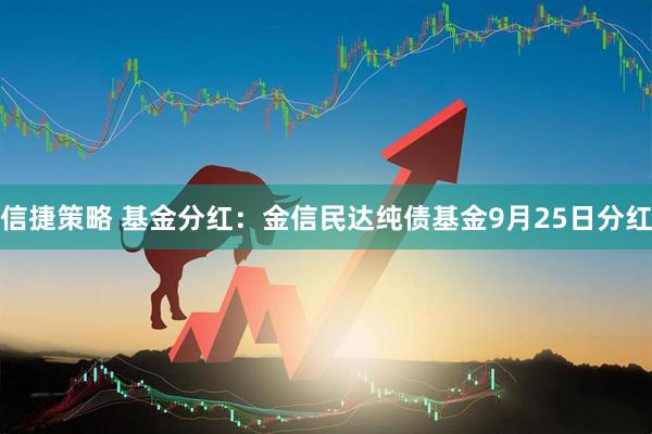 信捷策略 基金分红：金信民达纯债基金9月25日分红