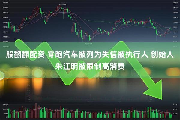 股翻翻配资 零跑汽车被列为失信被执行人 创始人朱江明被限制高消费