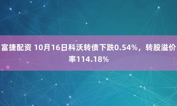 富捷配资 10月16日科沃转债下跌0.54%，转股溢价率114.18%