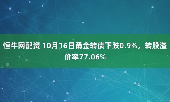 恒牛网配资 10月16日甬金转债下跌0.9%，转股溢价率77.06%