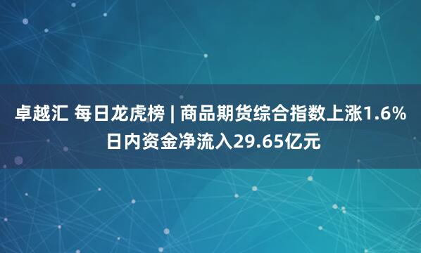 卓越汇 每日龙虎榜 | 商品期货综合指数上涨1.6% 日内资金净流入29.65亿元