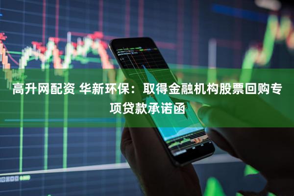 高升网配资 华新环保：取得金融机构股票回购专项贷款承诺函