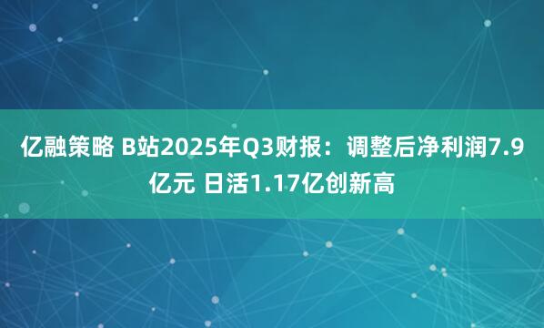 亿融策略 B站2025年Q3财报：调整后净利润7.9亿元 日活1.17亿创新高