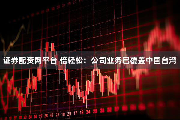 证券配资网平台 倍轻松：公司业务已覆盖中国台湾