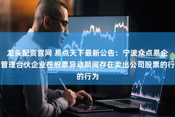 龙头配资官网 易点天下最新公告：宁波众点易企业管理合伙企业在股票异动期间存在卖出公司股票的行为