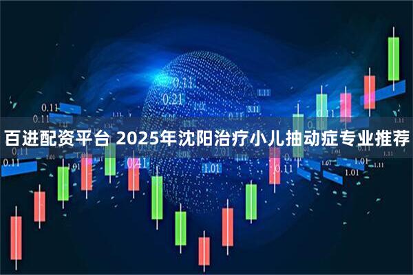 百进配资平台 2025年沈阳治疗小儿抽动症专业推荐