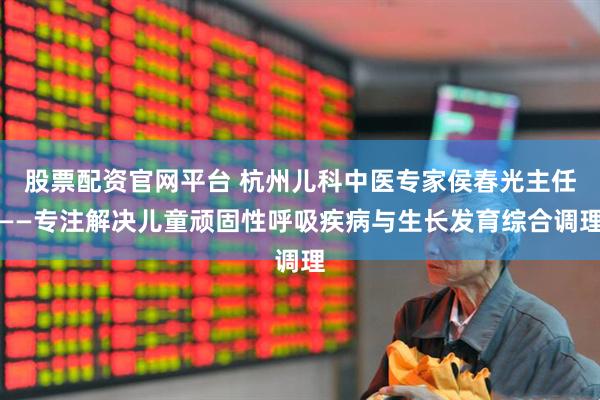 股票配资官网平台 杭州儿科中医专家侯春光主任——专注解决儿童顽固性呼吸疾病与生长发育综合调理