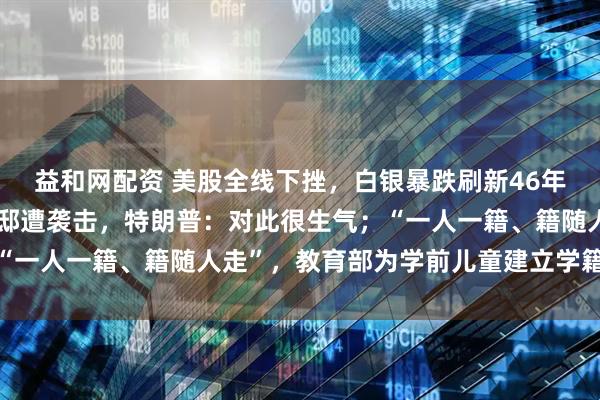 益和网配资 美股全线下挫，白银暴跌刷新46年历史纪录；得知普京官邸遭袭击，特朗普：对此很生气；“一人一籍、籍随人走”，教育部为学前儿童建立学籍｜早报