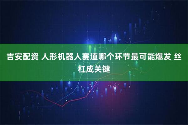 吉安配资 人形机器人赛道哪个环节最可能爆发 丝杠成关键