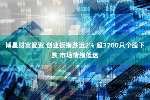 博星财富配资 创业板指跌近2% 超3700只个股下跌 市场情绪低迷