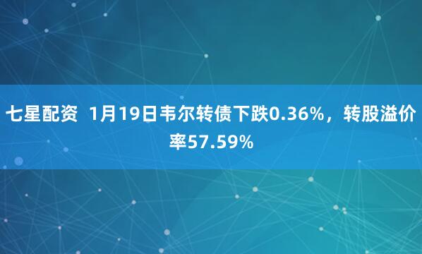 七星配资  1月19日韦尔转债下跌0.36%，转股溢价率57.59%