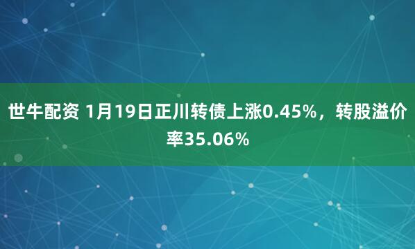 世牛配资 1月19日正川转债上涨0.45%，转股溢价率35.06%