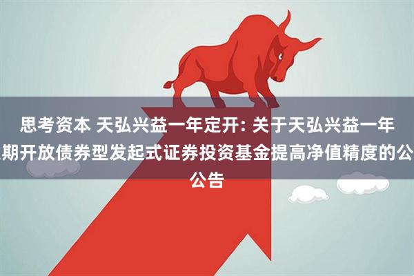 思考资本 天弘兴益一年定开: 关于天弘兴益一年定期开放债券型发起式证券投资基金提高净值精度的公告