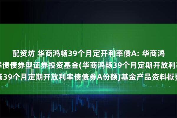 配资坊 华商鸿畅39个月定开利率债A: 华商鸿畅39个月定期开放利率债债券型证券投资基金(华商鸿畅39个月定期开放利率债债券A份额)基金产品资料概要更新