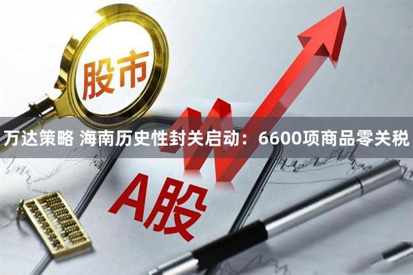 万达策略 海南历史性封关启动：6600项商品零关税